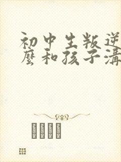 初中生叛逆期怎么和孩子沟通