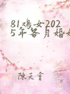 81鸡女2025年各月婚姻感情运