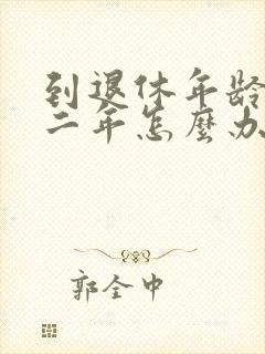 到退休年龄还差二年怎么办