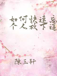 如何快速忘掉一个人放下这段感情