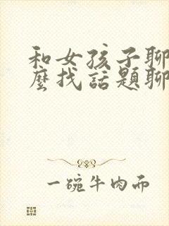 和女孩子聊天怎么找话题聊