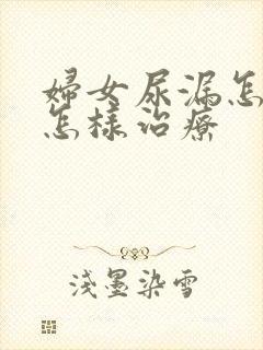 妇女尿漏怎么是怎样治疗