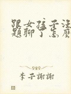 跟女孩子没有话题聊了怎么办