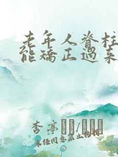 老年人脊柱弯曲能矫正过来吗