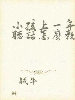 小孩上一年级不听话怎么教育的方法