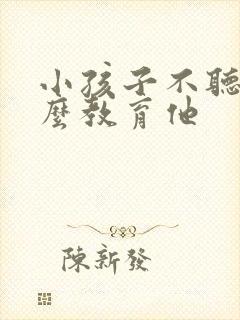 小孩子不听话怎么教育他