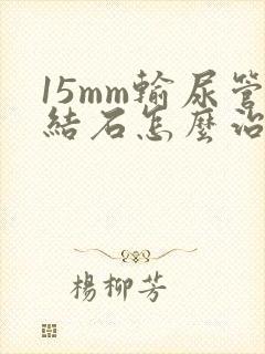 15mm输尿管结石怎么治疗