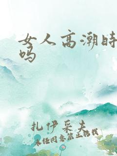 女人高潮时会射吗