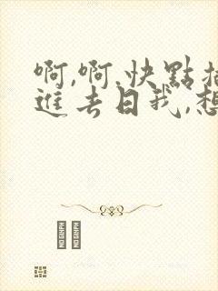 啊,啊.快点插进去日我,想要