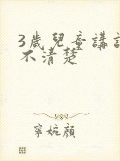 3岁儿童讲话讲不清楚