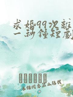 求婚99次离婚一秒钟短剧全集
