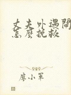 丈夫外遇闹离婚怎么挽救