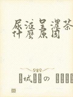 尿液呈浓茶色是什么原因