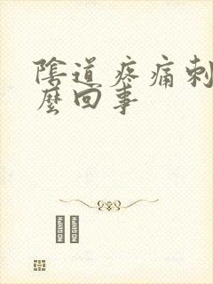 阴道疼痛刺痛怎么回事