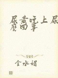 尿黄晚上尿频怎么回事