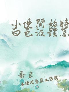 小便开始时尿出白色液体怎么回事