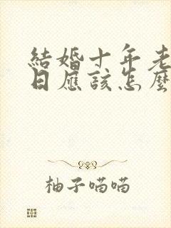 结婚十年老公生日应该怎么表达