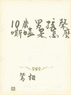 10岁男孩声音嘶哑是怎么回事