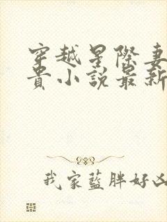 穿越星际妻荣夫贵小说最新章节列表最