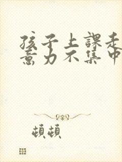 孩子上课走神注意力不集中咋办