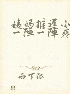 姨妈推迟小肚子一阵一阵疼怎么回事