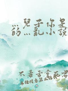 …儿子你是妈妈的…乱小说