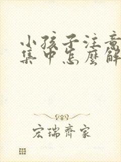 小孩子注意力不集中怎么解决10岁