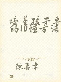 培养孩子专注力的10种方法有哪些