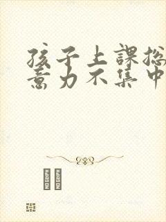 孩子上课总是注意力不集中是怎么回事