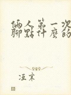 俩人第一次见面聊点什么的