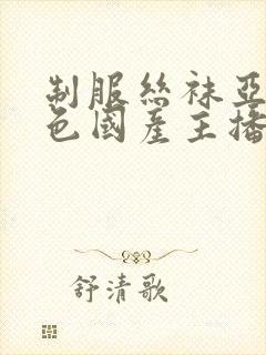 制服丝袜亚洲情色国产主播日韩欧美