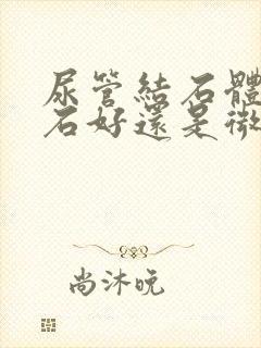 尿管结石体外碎石好还是微创好