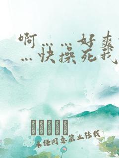 啊……好爽啊……快操死我吧视频