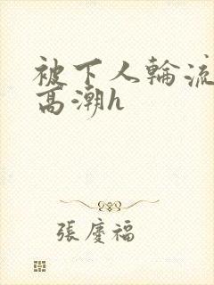 被下人轮流操到高潮h