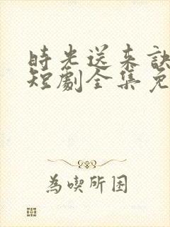 时光送来诀别书短剧全集免费观看