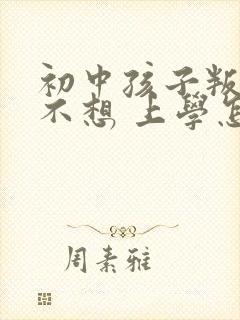 初中孩子叛逆期不想 上学怎么办