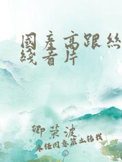 国产高跟丝袜在线看片