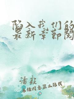 陷入我们的热恋最新章节阅读