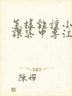 怎样能让小孩上课集中专注力