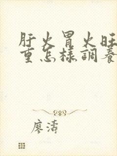 肝火胃火旺湿气重怎样调养