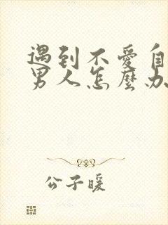 遇到不爱自己的男人怎么办