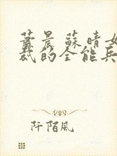 萧晨 苏晴女总裁的全能兵王