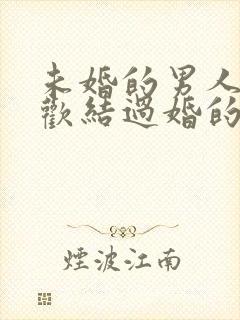 未婚的男人会喜欢结过婚的女人吗