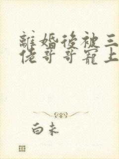 离婚后被三个大佬哥哥宠上天短剧