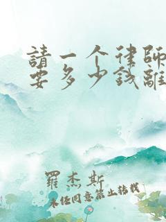 请一个律师大约要多少钱离婚案