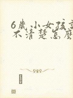 6岁小女孩说话不清楚怎么办