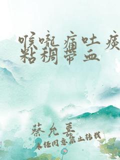 喉咙痛吐痰黄色粘稠带血