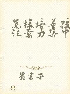 怎样培养孩子的注意力集中的办法