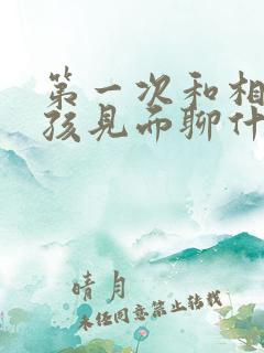 第一次和相亲女孩见面聊什么比较好