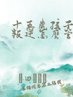 十五岁孩子厌学叛逆怎么管教